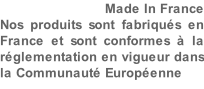 Made In France Nos produits sont fabriqués en France et sont conformes à la réglementation en vigueur dans la Communauté Européenne